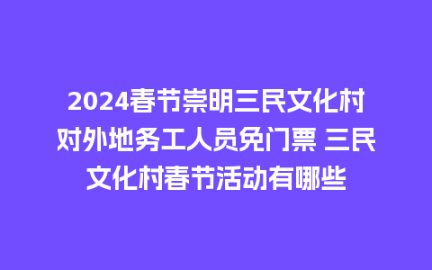 2024春节崇明三民文化村对外地务工人员免门票 三民文化村春节活动有哪些