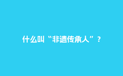 什么叫“非遗传承人”？