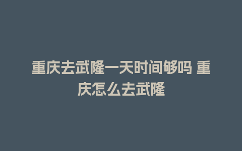 重庆去武隆一天时间够吗 重庆怎么去武隆