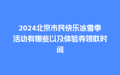 2024北京市民快乐冰雪季活动有哪些以及体验券领取时间