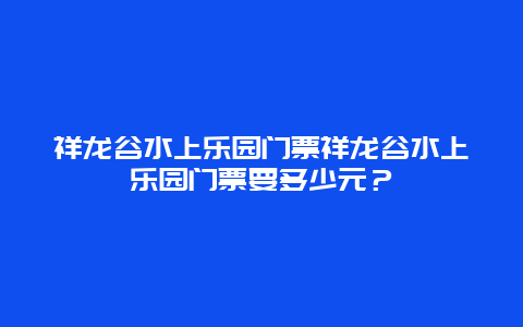 祥龙谷水上乐园门票祥龙谷水上乐园门票要多少元？