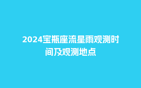 2024宝瓶座流星雨观测时间及观测地点