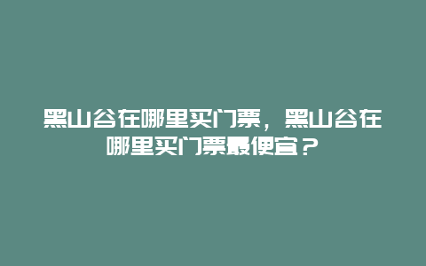 黑山谷在哪里买门票，黑山谷在哪里买门票最便宜？