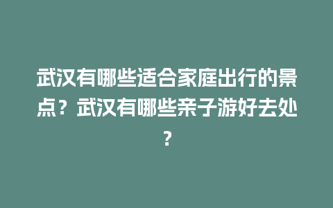 武汉有哪些适合家庭出行的景点？武汉有哪些亲子游好去处？