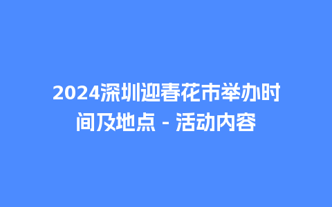 2024深圳迎春花市举办时间及地点 - 活动内容