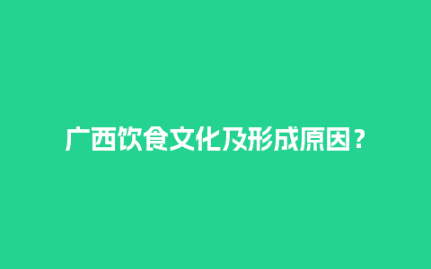 广西饮食文化及形成原因？