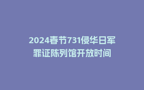 2024春节731侵华日军罪证陈列馆开放时间