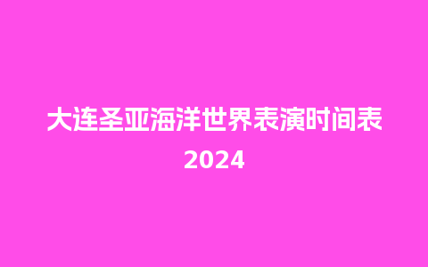 大连圣亚海洋世界表演时间表2024