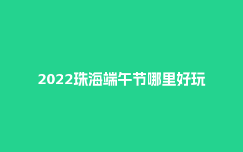 2022珠海端午节哪里好玩