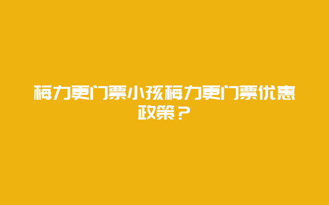 梅力更门票小孩梅力更门票优惠政策？