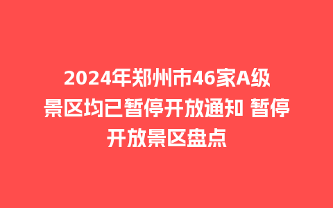 2024年郑州市46家A级景区均已暂停开放通知 暂停开放景区盘点