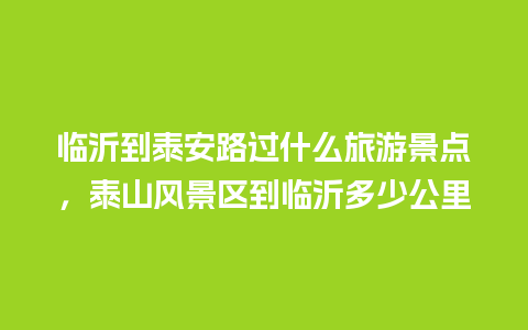 临沂到泰安路过什么旅游景点，泰山风景区到临沂多少公里