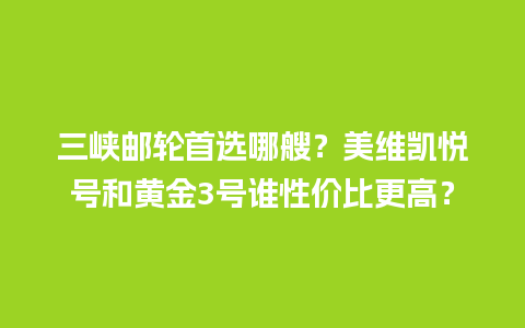 三峡邮轮首选哪艘？美维凯悦号和黄金3号谁性价比更高？