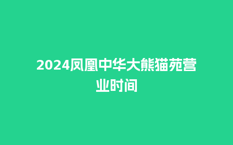 2024凤凰中华大熊猫苑营业时间