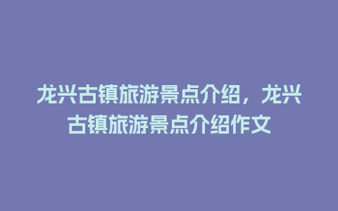 龙兴古镇旅游景点介绍，龙兴古镇旅游景点介绍作文