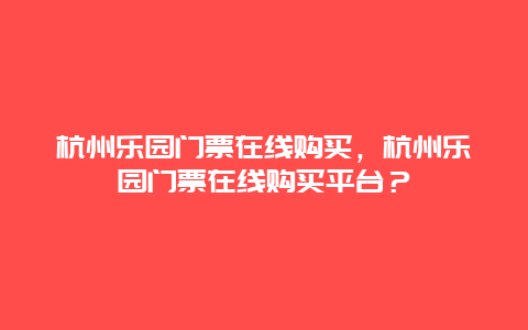 杭州乐园门票在线购买，杭州乐园门票在线购买平台？