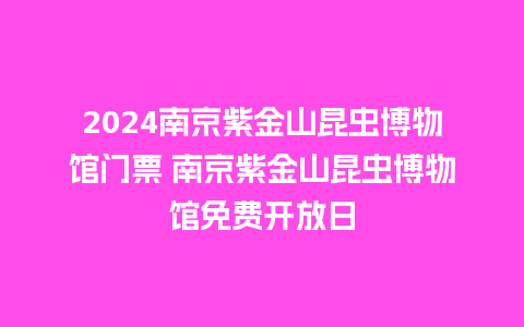 2024南京紫金山昆虫博物馆门票 南京紫金山昆虫博物馆免费开放日