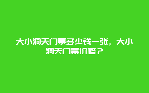 大小洞天门票多少钱一张，大小洞天门票价格？