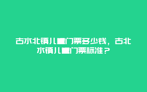 古水北镇儿童门票多少钱，古北水镇儿童门票标准？