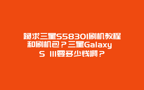 跪求三星S5830I刷机教程和刷机包？三星Galaxy S III要多少钱啊？