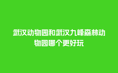 武汉动物园和武汉九峰森林动物园哪个更好玩