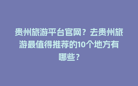 贵州旅游平台官网？去贵州旅游最值得推荐的10个地方有哪些？