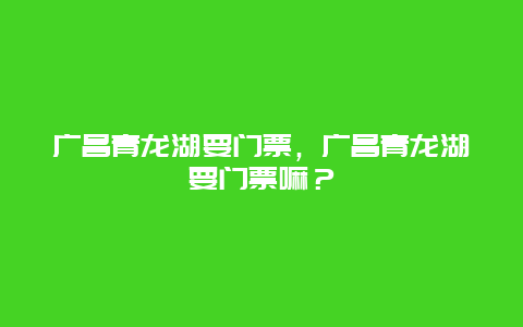 广昌青龙湖要门票，广昌青龙湖要门票嘛？