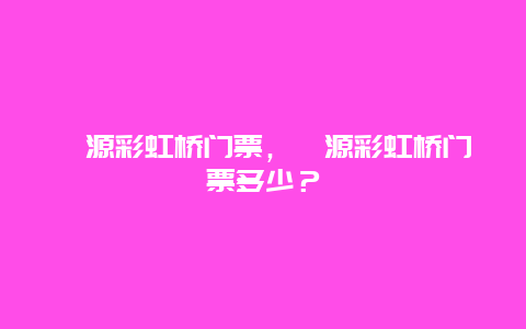 婺源彩虹桥门票，婺源彩虹桥门票多少？