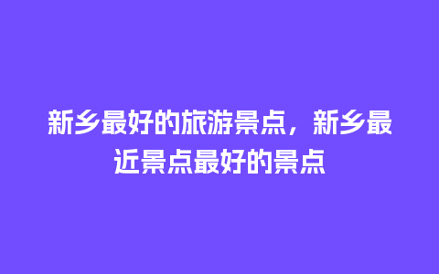 新乡最好的旅游景点，新乡最近景点最好的景点