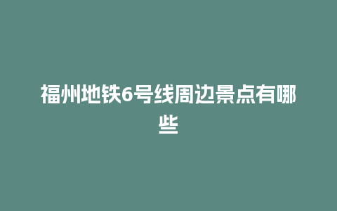 福州地铁6号线周边景点有哪些