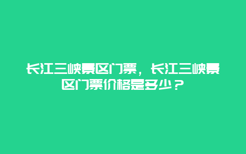 长江三峡景区门票，长江三峡景区门票价格是多少？