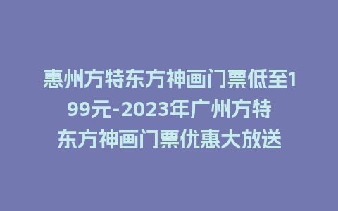 惠州方特东方神画门票低至199元-2023年广州方特东方神画门票优惠大放送