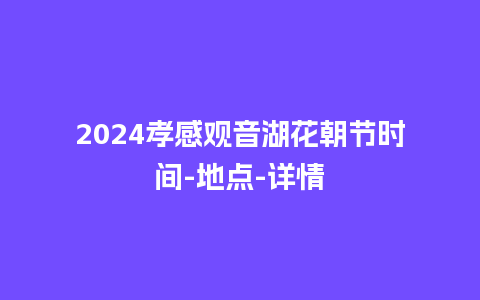 2024孝感观音湖花朝节时间-地点-详情