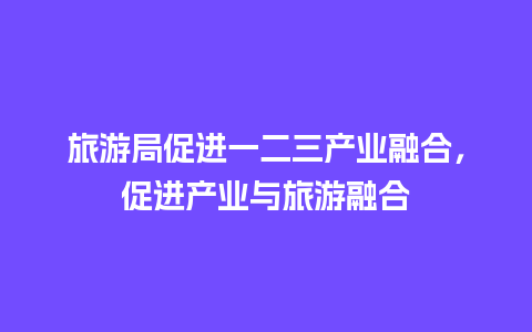 旅游局促进一二三产业融合，促进产业与旅游融合