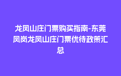 龙凤山庄门票购买指南-东莞凤岗龙凤山庄门票优待政策汇总