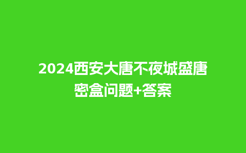 2024西安大唐不夜城盛唐密盒问题+答案