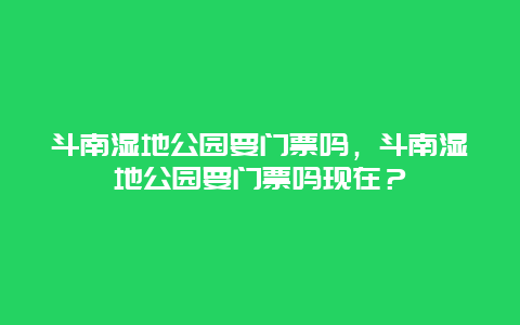 斗南湿地公园要门票吗，斗南湿地公园要门票吗现在？