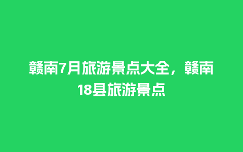 赣南7月旅游景点大全，赣南18县旅游景点