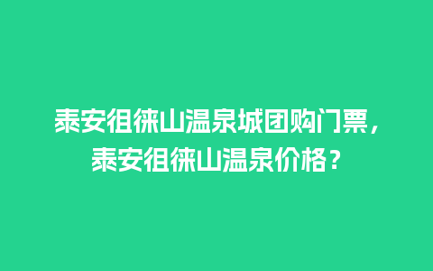 泰安徂徕山温泉城团购门票，泰安徂徕山温泉价格？