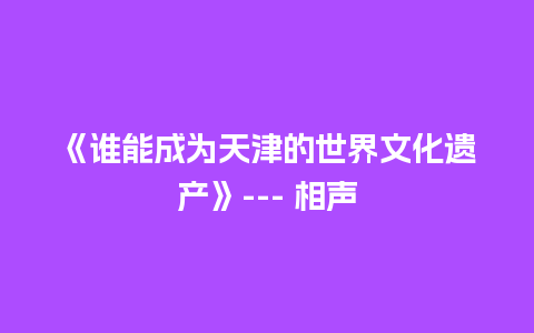 《谁能成为天津的世界文化遗产》— 相声