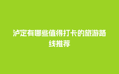 泸定有哪些值得打卡的旅游路线推荐