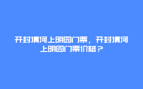 开封清河上明园门票，开封清河上明园门票价格？