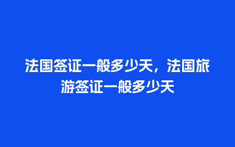 法国签证一般多少天，法国旅游签证一般多少天