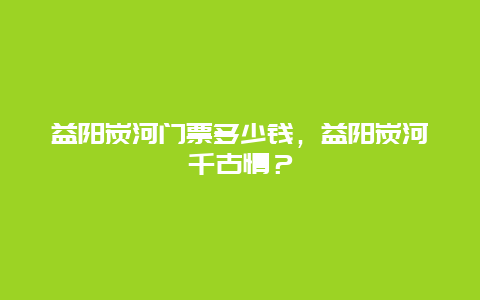 益阳炭河门票多少钱，益阳炭河千古情？