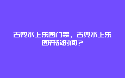 古兜水上乐园门票，古兜水上乐园开放时间？