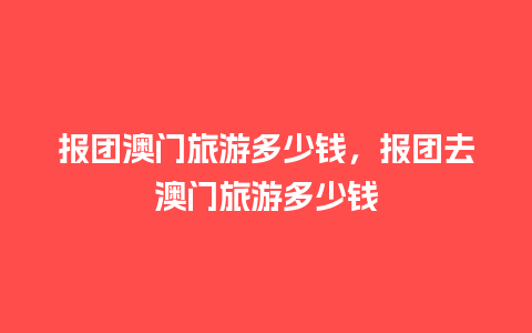 报团澳门旅游多少钱，报团去澳门旅游多少钱