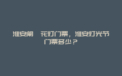 淮安闸囗花灯门票，淮安灯光节门票多少？