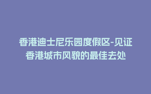 香港迪士尼乐园度假区-见证香港城市风貌的最佳去处