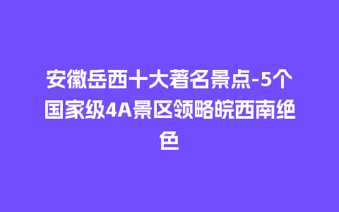 安徽岳西十大著名景点-5个国家级4A景区领略皖西南绝色