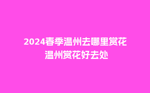 2024春季温州去哪里赏花 温州赏花好去处